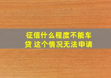 征信什么程度不能车贷 这个情况无法申请